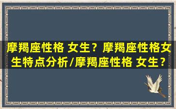 摩羯座性格 女生？摩羯座性格女生特点分析/摩羯座性格 女生？摩羯座性格女生特点分析-我的网站